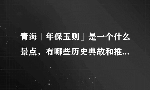 青海「年保玉则」是一个什么景点，有哪些历史典故和推荐的旅游攻略？