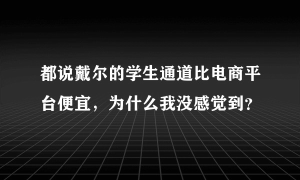 都说戴尔的学生通道比电商平台便宜，为什么我没感觉到？