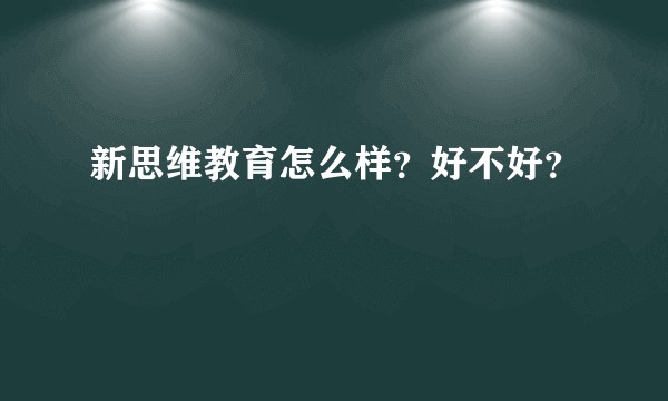 新思维教育怎么样？好不好？