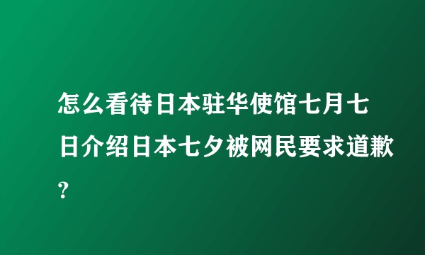 怎么看待日本驻华使馆七月七日介绍日本七夕被网民要求道歉？