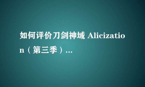 如何评价刀剑神域 Alicization（第三季）（uw篇）？