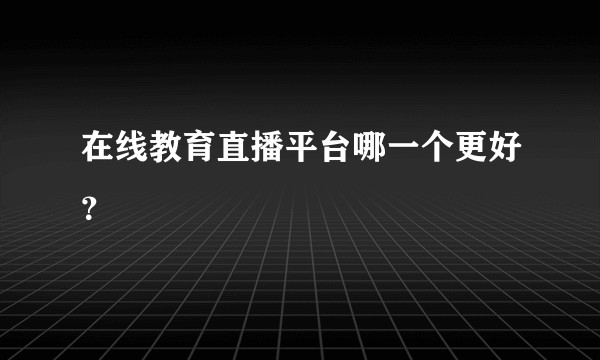 在线教育直播平台哪一个更好？