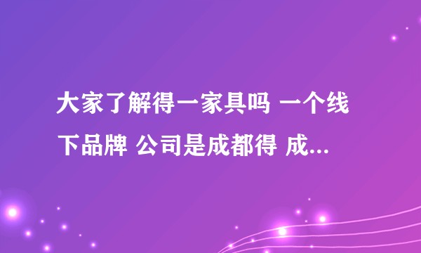大家了解得一家具吗 一个线下品牌 公司是成都得 成都得一家具?