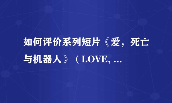 如何评价系列短片《爱，死亡与机器人》（LOVE, DEATH+ROBOTS）?
