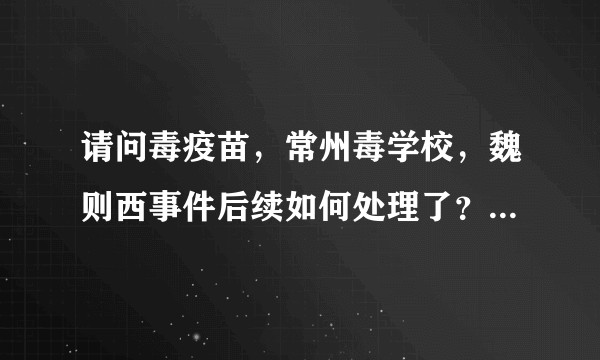 请问毒疫苗，常州毒学校，魏则西事件后续如何处理了？结果如何？