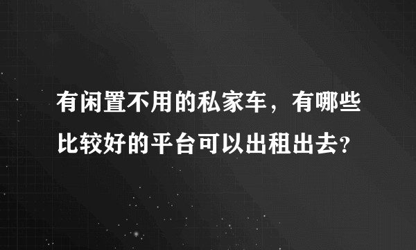 有闲置不用的私家车，有哪些比较好的平台可以出租出去？