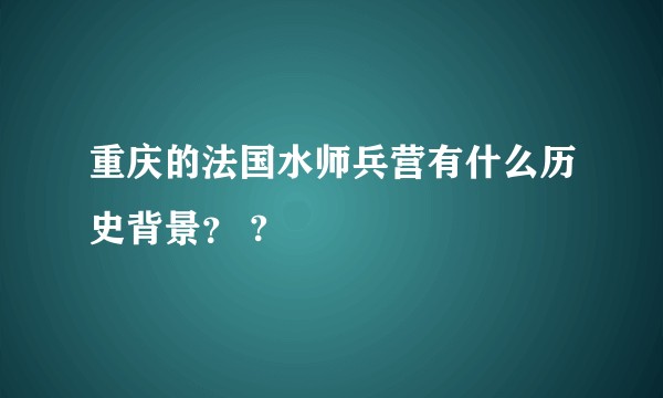 重庆的法国水师兵营有什么历史背景？ ?