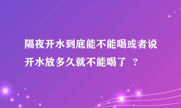 隔夜开水到底能不能喝或者说开水放多久就不能喝了  ?