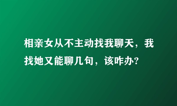 相亲女从不主动找我聊天，我找她又能聊几句，该咋办?