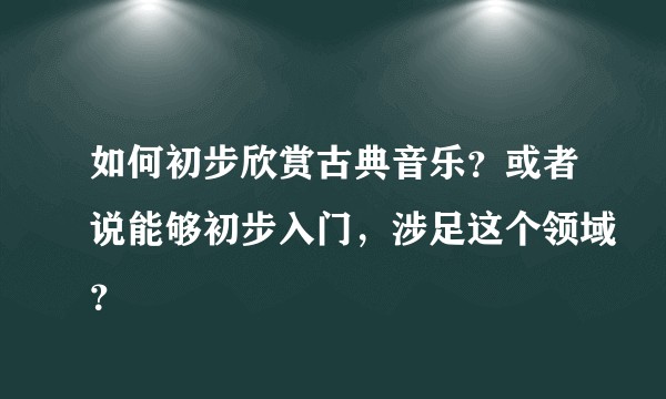 如何初步欣赏古典音乐？或者说能够初步入门，涉足这个领域？