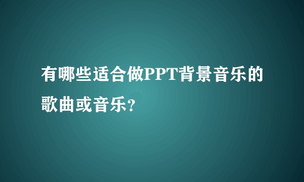 有哪些适合做PPT背景音乐的歌曲或音乐？