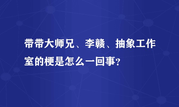 带带大师兄、李赣、抽象工作室的梗是怎么一回事？