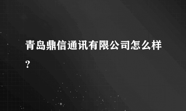 青岛鼎信通讯有限公司怎么样？