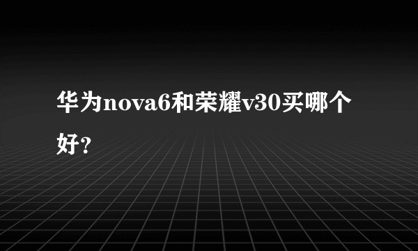 华为nova6和荣耀v30买哪个好？