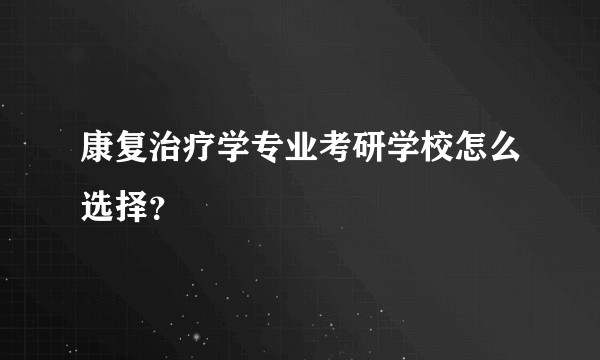 康复治疗学专业考研学校怎么选择？