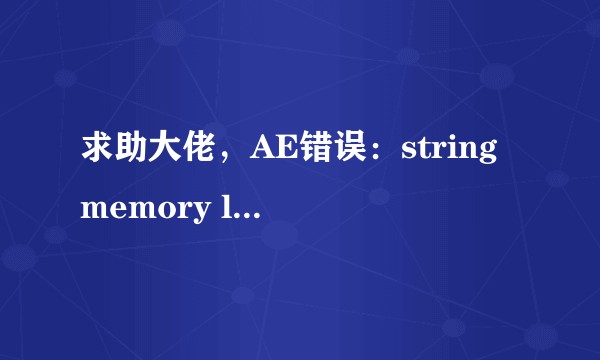 求助大佬，AE错误：string memory leak 83::2除了重装系统还有什么办法吗？
