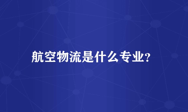 航空物流是什么专业？