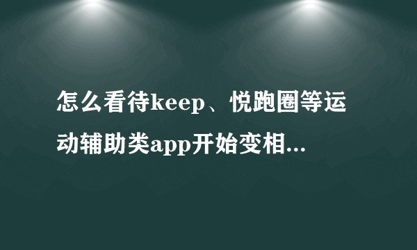 怎么看待keep、悦跑圈等运动辅助类app开始变相收费，以前免费的功能现在提示用户充钱做会员才可使用？