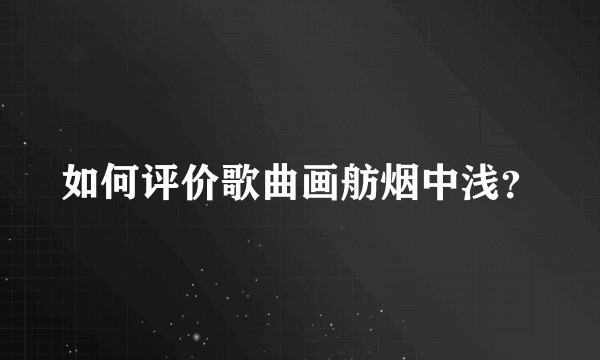 如何评价歌曲画舫烟中浅？