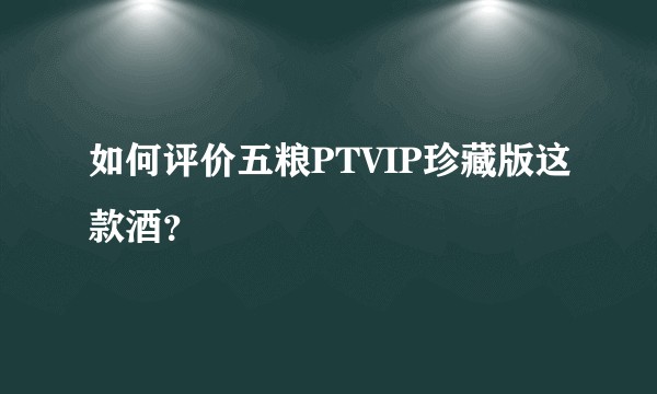 如何评价五粮PTVIP珍藏版这款酒？