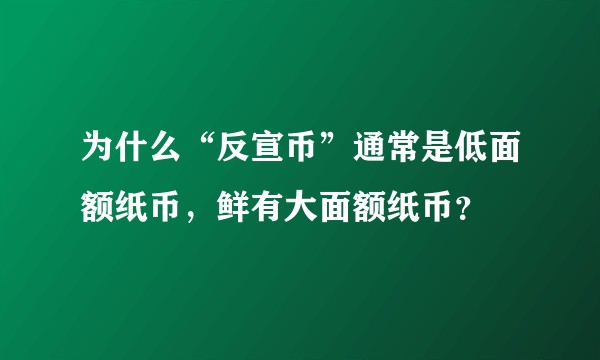 为什么“反宣币”通常是低面额纸币，鲜有大面额纸币？