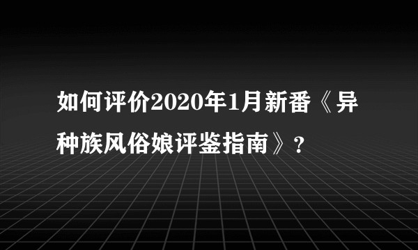 如何评价2020年1月新番《异种族风俗娘评鉴指南》？