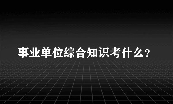 事业单位综合知识考什么？
