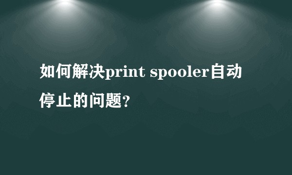 如何解决print spooler自动停止的问题？