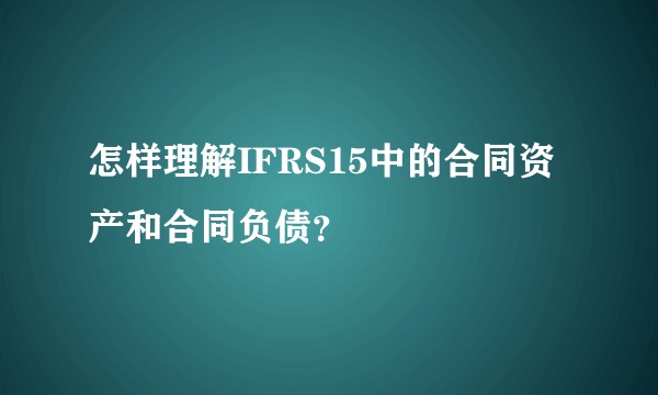 怎样理解IFRS15中的合同资产和合同负债？