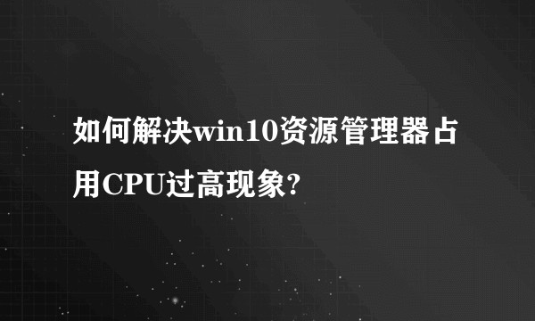 如何解决win10资源管理器占用CPU过高现象?
