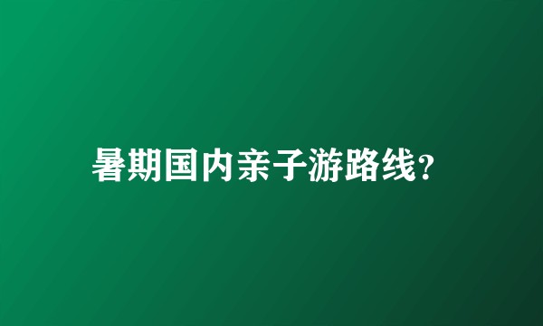 暑期国内亲子游路线？