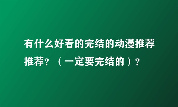 有什么好看的完结的动漫推荐推荐？（一定要完结的）？