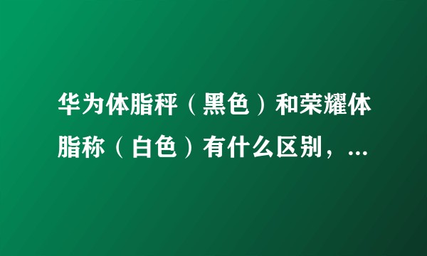 华为体脂秤（黑色）和荣耀体脂称（白色）有什么区别，那个好？