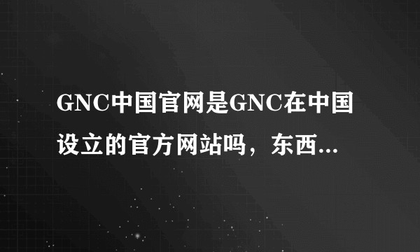GNC中国官网是GNC在中国设立的官方网站吗，东西是正品吗？