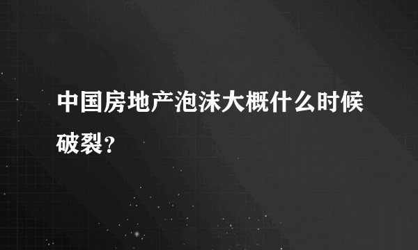 中国房地产泡沫大概什么时候破裂？