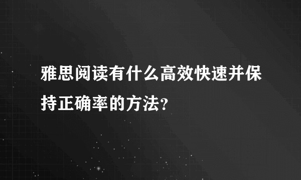 雅思阅读有什么高效快速并保持正确率的方法?