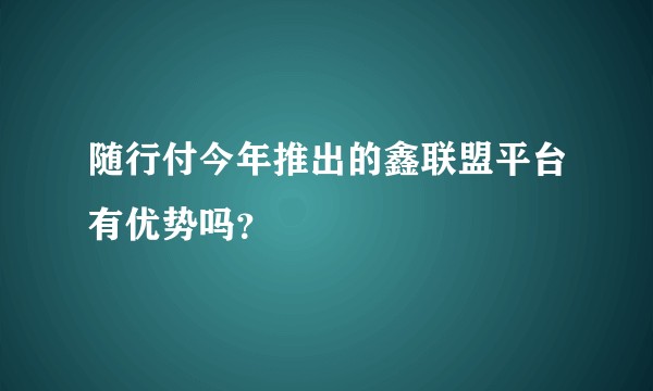 随行付今年推出的鑫联盟平台有优势吗？