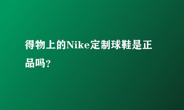 得物上的Nike定制球鞋是正品吗？