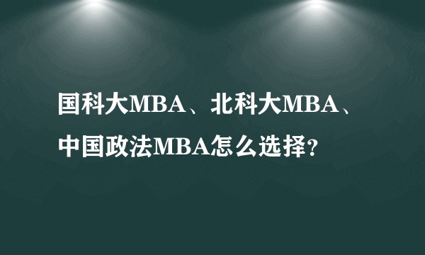 国科大MBA、北科大MBA、中国政法MBA怎么选择?