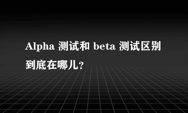 Alpha 测试和 beta 测试区别到底在哪儿？