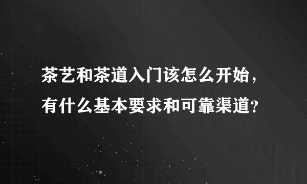 茶艺和茶道入门该怎么开始，有什么基本要求和可靠渠道？