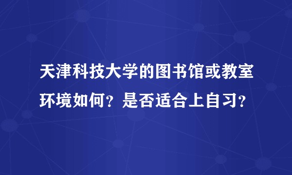 天津科技大学的图书馆或教室环境如何？是否适合上自习？