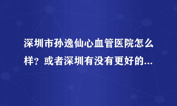 深圳市孙逸仙心血管医院怎么样？或者深圳有没有更好的心血管医院。急？
