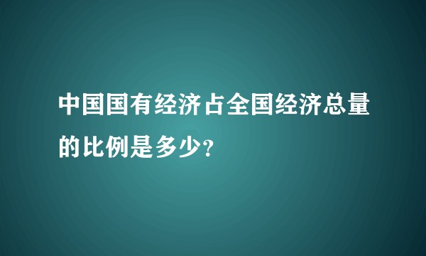 中国国有经济占全国经济总量的比例是多少？