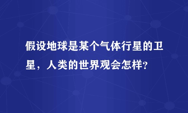 假设地球是某个气体行星的卫星，人类的世界观会怎样？