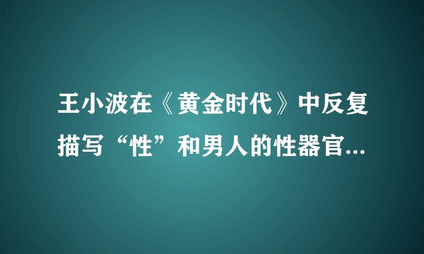王小波在《黄金时代》中反复描写“性”和男人的性器官，到底想表现什么？