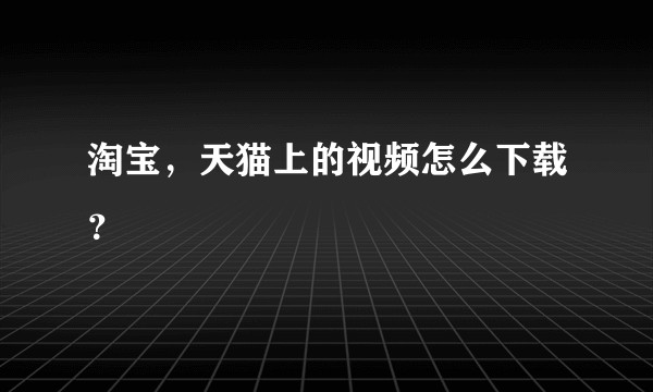 淘宝，天猫上的视频怎么下载？