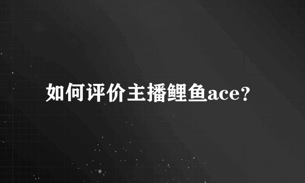 如何评价主播鲤鱼ace？