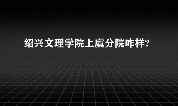 绍兴文理学院上虞分院咋样?