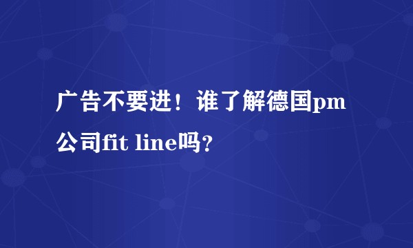 广告不要进！谁了解德国pm公司fit line吗？